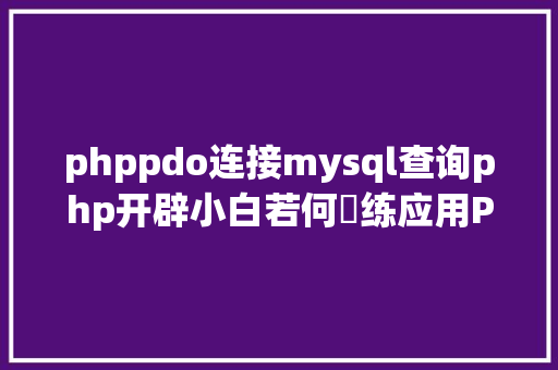 phppdo连接mysql查询php开辟小白若何闇练应用PDO衔接MYSQL要从这几点去控制 Node.js