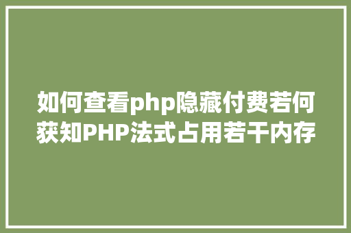 如何查看php隐藏付费若何获知PHP法式占用若干内存 PHP