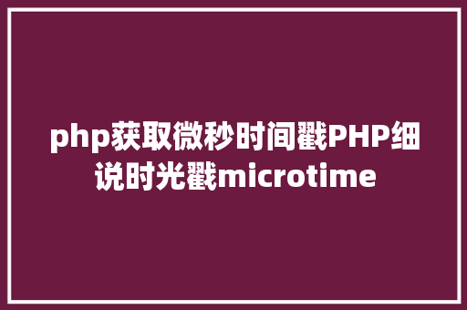 php获取微秒时间戳PHP细说时光戳microtime React