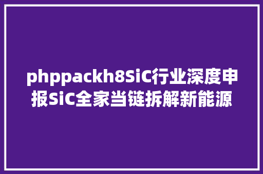 phppackh8SiC行业深度申报SiC全家当链拆解新能源行业下一代海潮之基上 React