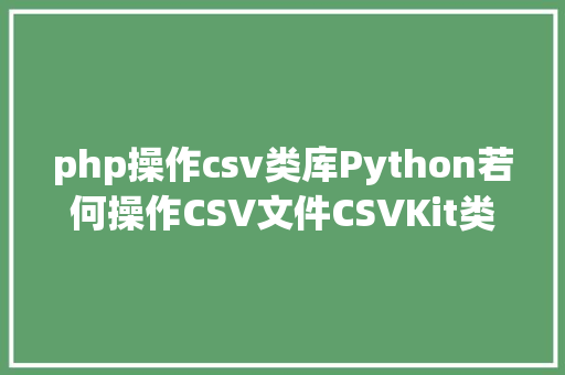 php操作csv类库Python若何操作CSV文件CSVKit类库的应用 PHP