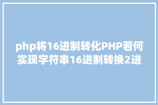 php将16进制转化PHP若何实现字符串16进制转换2进制 JavaScript