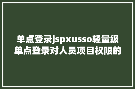 单点登录jspxusso轻量级单点登录对人员项目权限的同一治理