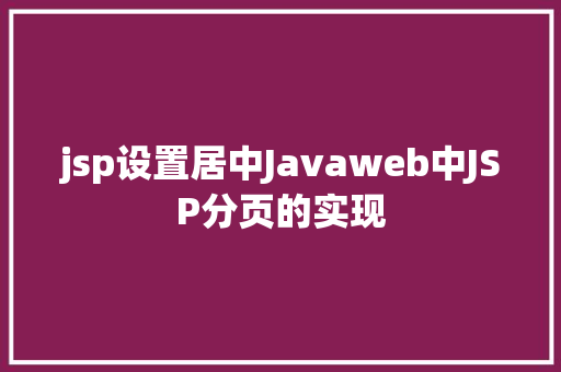 jsp设置居中Javaweb中JSP分页的实现 Java