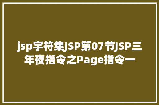 jsp字符集JSP第07节JSP三年夜指令之Page指令一 NoSQL