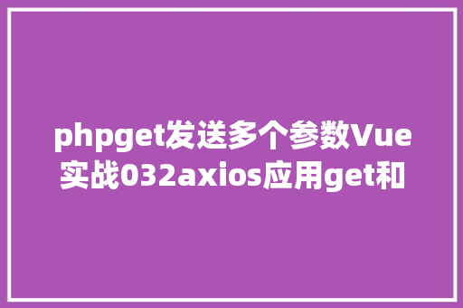 phpget发送多个参数Vue实战032axios应用get和post发送各类要求 JavaScript