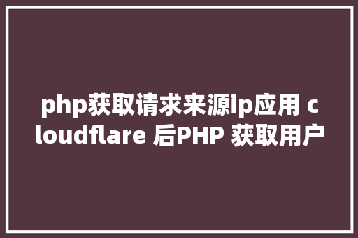 php获取请求来源ip应用 cloudflare 后PHP 获取用户真实要求 IP