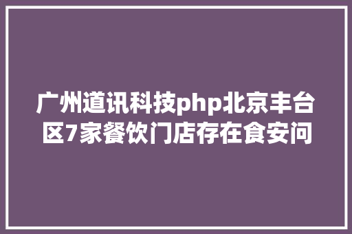 广州道讯科技php北京丰台区7家餐饮门店存在食安问题新辣道田先生等被点名