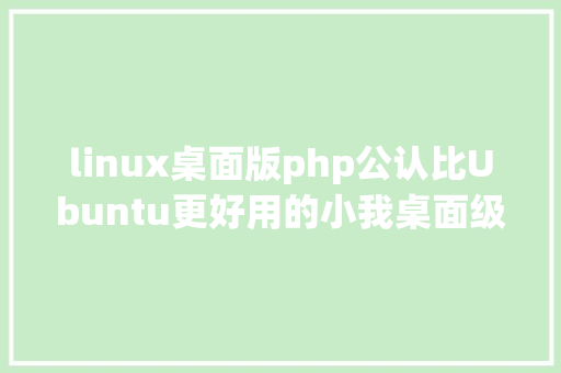 linux桌面版php公认比Ubuntu更好用的小我桌面级 Linux 操作体系