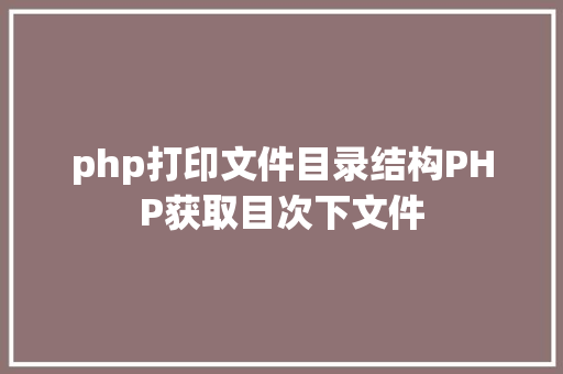 php打印文件目录结构PHP获取目次下文件 HTML