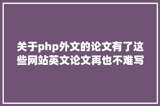 关于php外文的论文有了这些网站英文论文再也不难写了