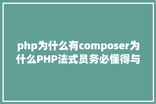 php为什么有composer为什么PHP法式员务必懂得与闇练 Composer Node.js