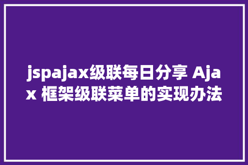 jspajax级联每日分享 Ajax 框架级联菜单的实现办法有哪些