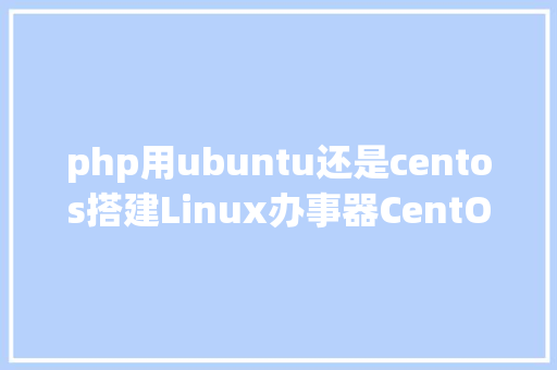 php用ubuntu还是centos搭建Linux办事器CentOS和Ubuntu该选哪个