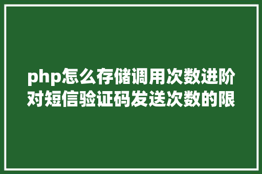 php怎么存储调用次数进阶对短信验证码发送次数的限制你用PHP是若何实现的。