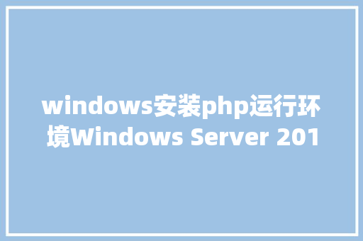 windows安装php运行环境Windows Server 2016 PHP运行情况安装设置装备摆设 CSS