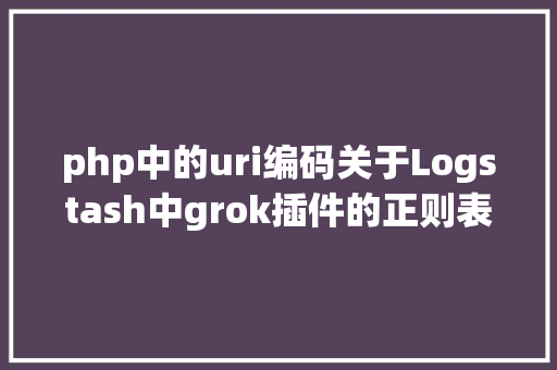 php中的uri编码关于Logstash中grok插件的正则表达式例子