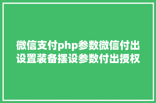 微信支付php参数微信付出设置装备摆设参数付出授权目次回调付出URL