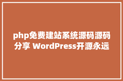 php免费建站系统源码源码分享 WordPress开源永远免费的建站体系