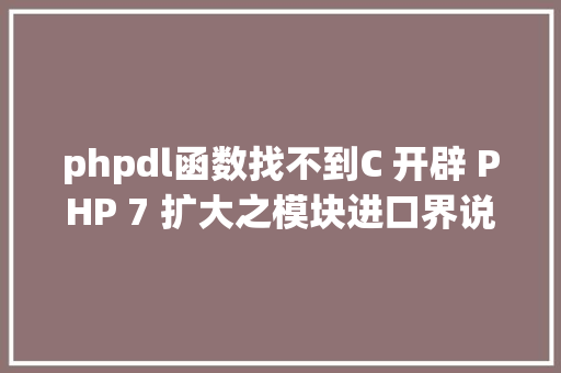 phpdl函数找不到C 开辟 PHP 7 扩大之模块进口界说 Python