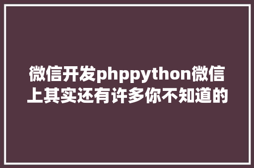 微信开发phppython微信上其实还有许多你不知道的事Python微信平台开辟编写实录