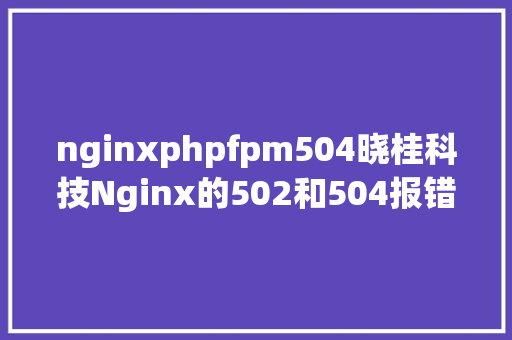 nginxphpfpm504晓桂科技Nginx的502和504报错的解决办法 SQL