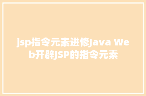 jsp指令元素进修Java Web开辟JSP的指令元素 HTML