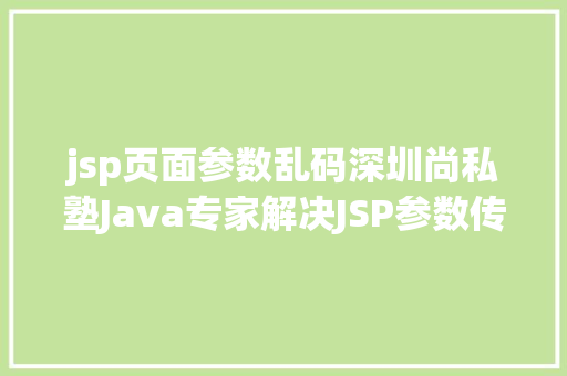 jsp页面参数乱码深圳尚私塾Java专家解决JSP参数传递乱码 Angular