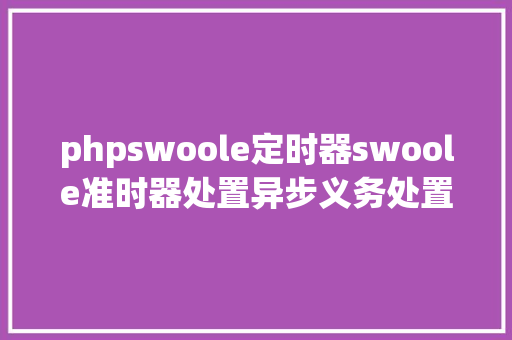 phpswoole定时器swoole准时器处置异步义务处置订单超时