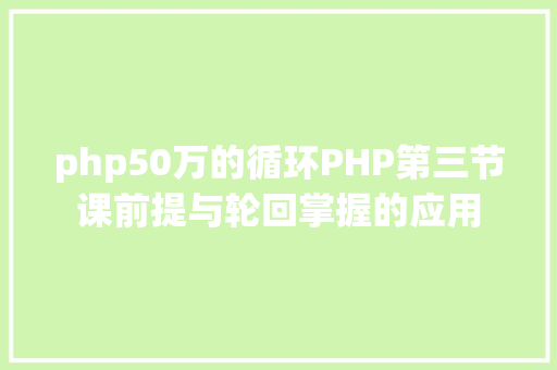 php50万的循环PHP第三节课前提与轮回掌握的应用 HTML