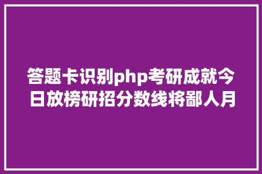 答题卡识别php考研成就今日放榜研招分数线将鄙人月陆续颁布