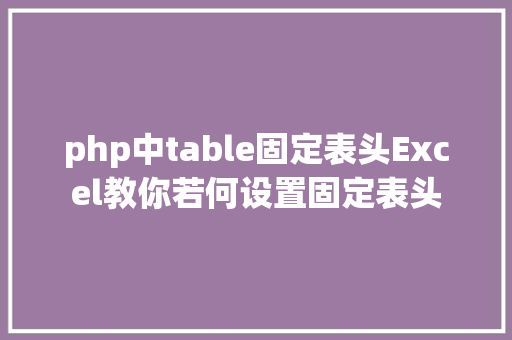 php中table固定表头Excel教你若何设置固定表头 Bootstrap