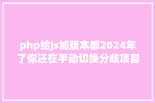 php给js加版本都2024年了你还在手动切换分歧项目得nodejs版本