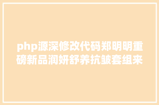 php源深修改代码郑明明重磅新品润妍舒养抗皱套组来了撑起肌肤抗老盾甲