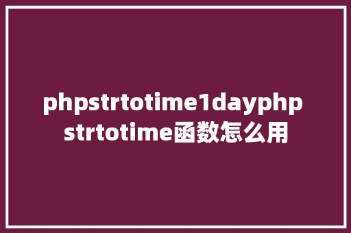 phpstrtotime1dayphp strtotime函数怎么用 Angular