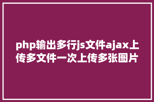 php输出多行js文件ajax上传多文件一次上传多张图片 SQL