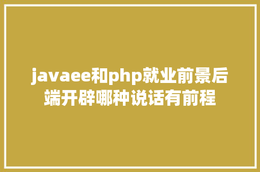 javaee和php就业前景后端开辟哪种说话有前程