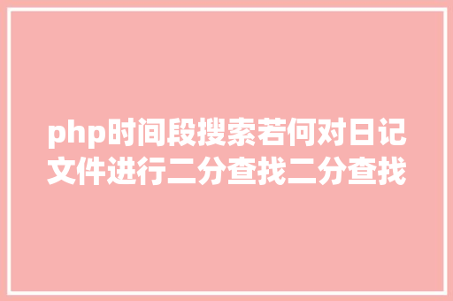 php时间段搜索若何对日记文件进行二分查找二分查找对象timecat介绍