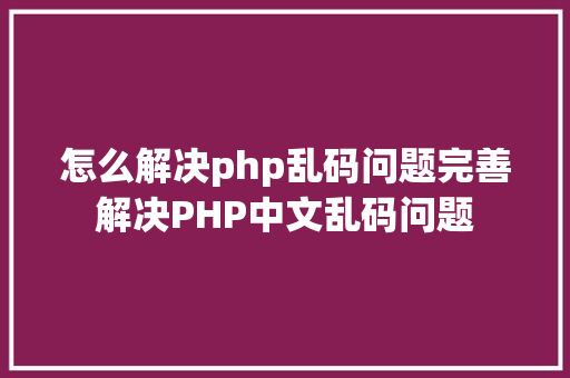 怎么解决php乱码问题完善解决PHP中文乱码问题 NoSQL