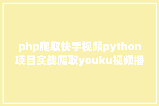 php爬取快手视频python项目实战爬取youku视频播放链接 GraphQL