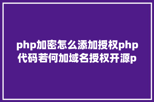 php加密怎么添加授权php代码若何加域名授权开源php项目若何掩护版权 贸易授权 JavaScript