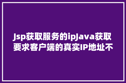 Jsp获取服务的ipJava获取要求客户端的真实IP地址不管你怎么经由几层署理 PHP