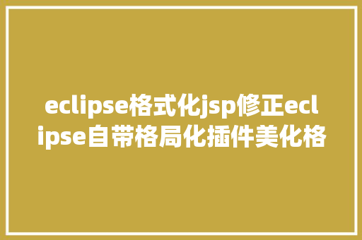 eclipse格式化jsp修正eclipse自带格局化插件美化格局化后样式 Webpack