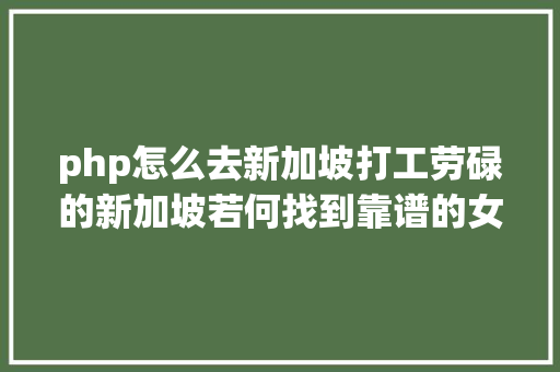 php怎么去新加坡打工劳碌的新加坡若何找到靠谱的女佣先看这些钱你能拿出来吗