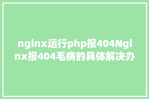 nginx运行php报404Nginx报404毛病的具体解决办法