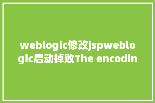 weblogic修改jspweblogic启动掉败The encoding jspdescriptor param has been