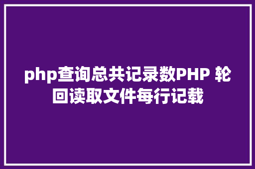 php查询总共记录数PHP 轮回读取文件每行记载 Vue.js