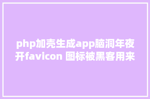 php加壳生成app脑洞年夜开favicon 图标被黑客用来加载后门法式