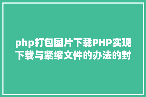 php打包图片下载PHP实现下载与紧缩文件的办法的封装与整顿 Vue.js