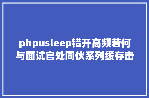 phpusleep错开高频若何与面试官处同伙系列缓存击穿穿透雪崩道理年夜调剂 Bootstrap